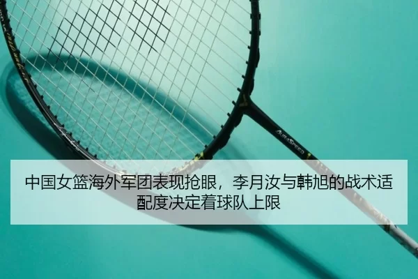 中国女篮海外军团表现抢眼，李月汝与韩旭的战术适配度决定着球队上限